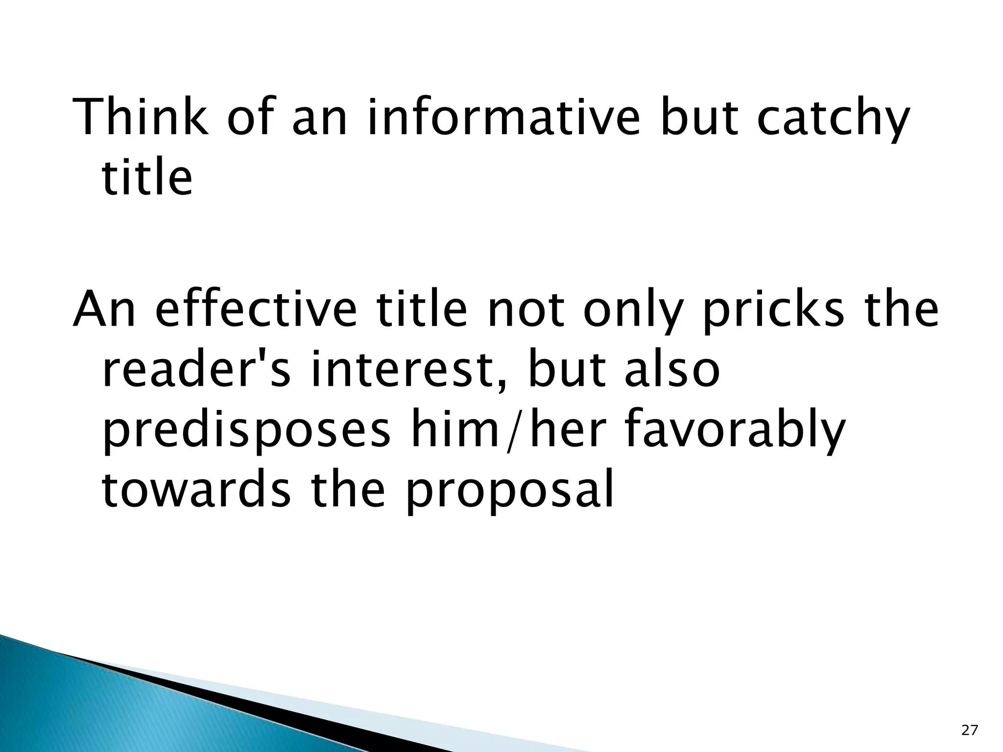 Think of an informative but catchy
 title

An effective title not only pricks the
 reader's interest, but also
 predisposes him/her favorably
 towards the proposal



                                         27
 