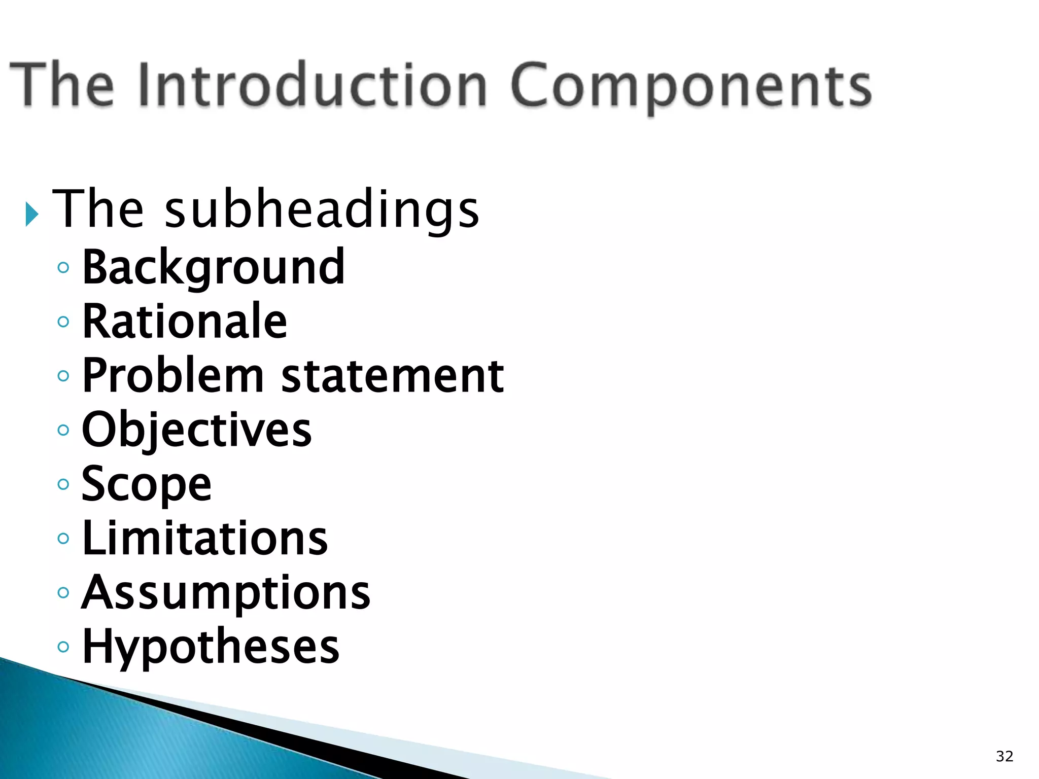  The   subheadings
 ◦ Background
 ◦ Rationale
 ◦ Problem statement
 ◦ Objectives
 ◦ Scope
 ◦ Limitations
 ◦ Assumptions
 ◦ Hypotheses

                       32
 