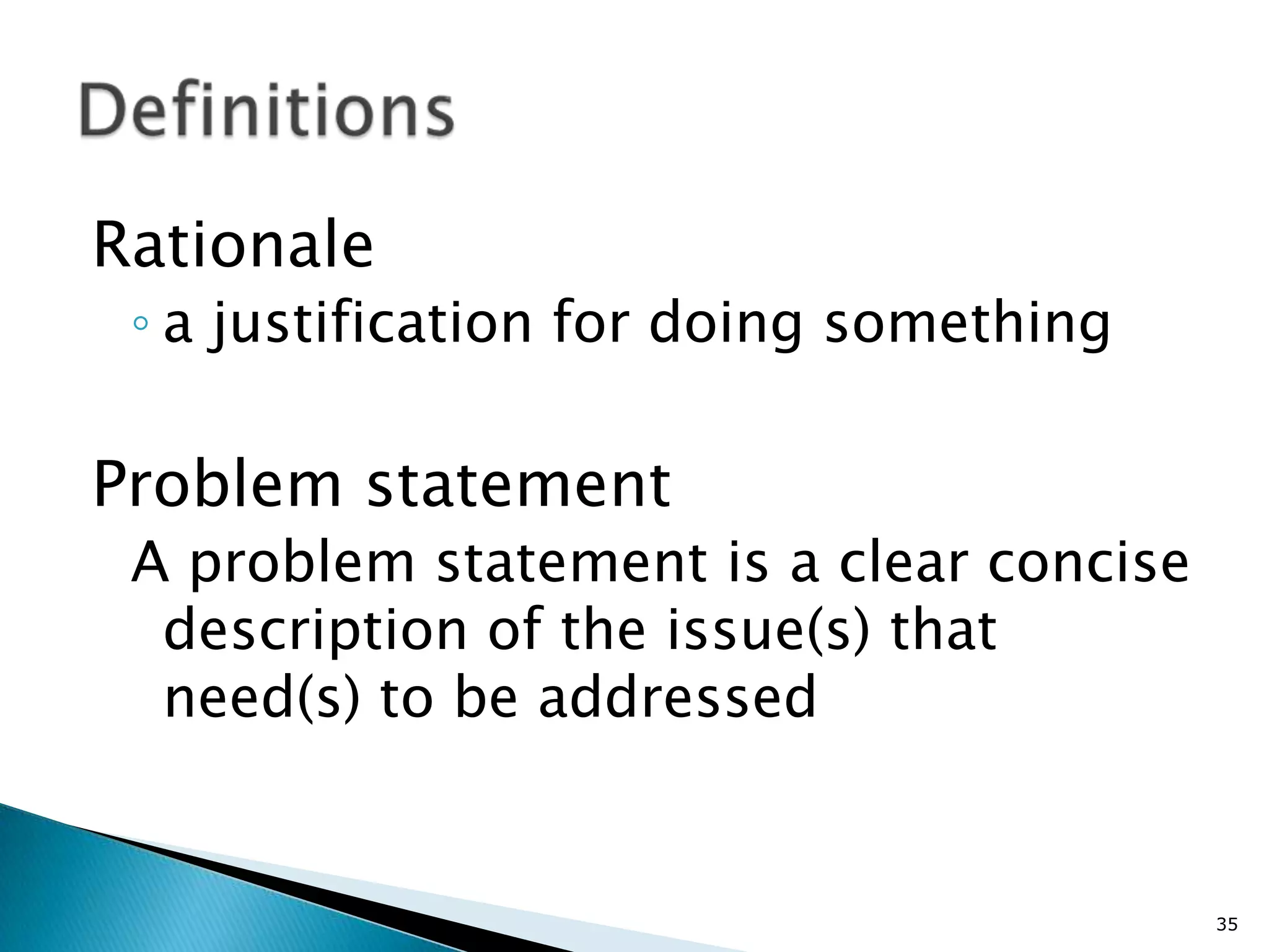 Rationale
 ◦ a justification for doing something

Problem statement
 A problem statement is a clear concise
  description of the issue(s) that
  need(s) to be addressed


                                          35
 