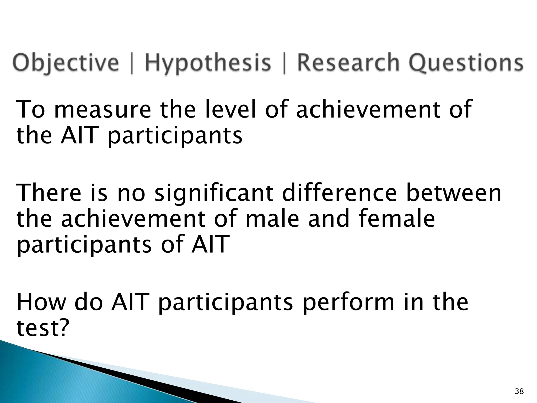 To measure the level of achievement of
the AIT participants

There is no significant difference between
the achievement of male and female
participants of AIT

How do AIT participants perform in the
test?

                                             38
 