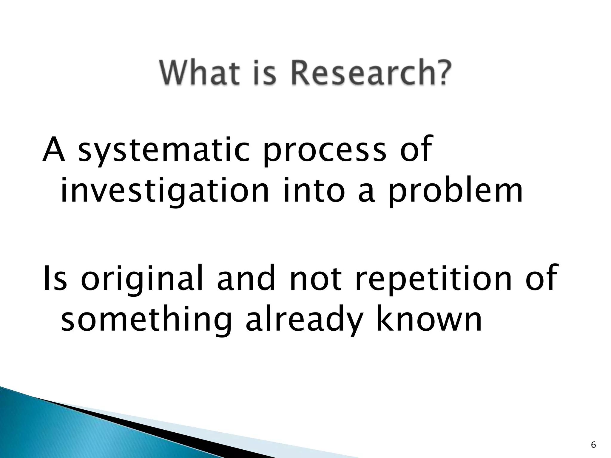 A systematic process of
 investigation into a problem

Is original and not repetition of
 something already known


                                    6
 