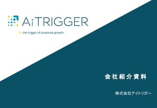 Be the trigger of corporate growth.
株式会社アイトリガー
会 社 紹 介 資 料
 