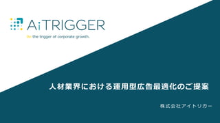 Be the trigger of corporate growth.
人材業界における運用型広告最適化のご提案
株式会社 アイトリガー
 