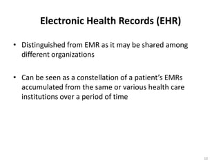 Electronic Health Records (EHR)Distinguished from EMR as it may be shared among different organizationsCan be seen as a constellation of a patient’s EMRs accumulated from the same or various health care institutions over a period of time10