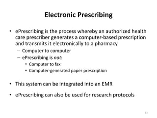 Electronic PrescribingePrescribing is the process whereby an authorized health care prescriber generates a computer-based prescription and transmits it electronically to a pharmacyComputer to computerePrescribing is not:Computer to faxComputer-generated paper prescriptionThis system can be integrated into an EMR ePrescribing can also be used for research protocols13