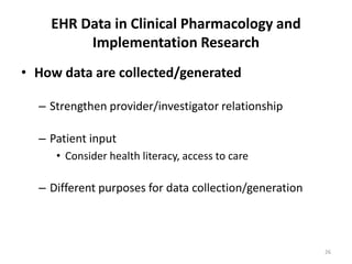 EHR Data in Clinical Pharmacology and Implementation ResearchHow data are collected/generatedStrengthen provider/investigator relationshipPatient inputConsider health literacy, access to careDifferent purposes for data collection/generation26