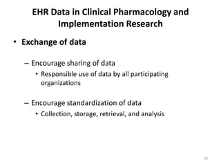EHR Data in Clinical Pharmacology and Implementation ResearchExchange of dataEncourage sharing of dataResponsible use of data by all participating organizationsEncourage standardization of dataCollection, storage, retrieval, and analysis 29