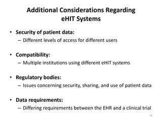 Additional Considerations Regarding eHIT SystemsSecurity of patient data:Different levels of access for different usersCompatibility:Multiple institutions using different eHIT systemsRegulatory bodies:Issues concerning security, sharing, and use of patient data Data requirements:Differing requirements between the EHR and a clinical trial30