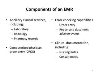 Components of an EMRAncillary clinical services, including:LaboratoryRadiologyPharmacy recordsComputerized physician order entry (CPOE)Error checking capabilitiesOrder entryReport and document adverse eventsClinical documentation, including:Nursing notesConsult notes8