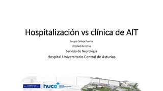 Hospitalización vs clínica de AIT
Sergio Calleja Puerta
Unidad de Ictus
Servicio de Neurología
Hospital Universitario Central de Asturias
 