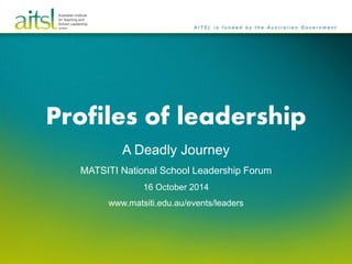 Profiles of leadership 
A Deadly Journey 
MATSITI National School Leadership Forum 
16 October 2014 
www.matsiti.edu.au/events/leaders 
 