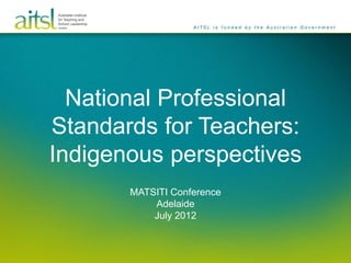 National Professional
Standards for Teachers:
Indigenous perspectives
MATSITI Conference
Adelaide
July 2012
 