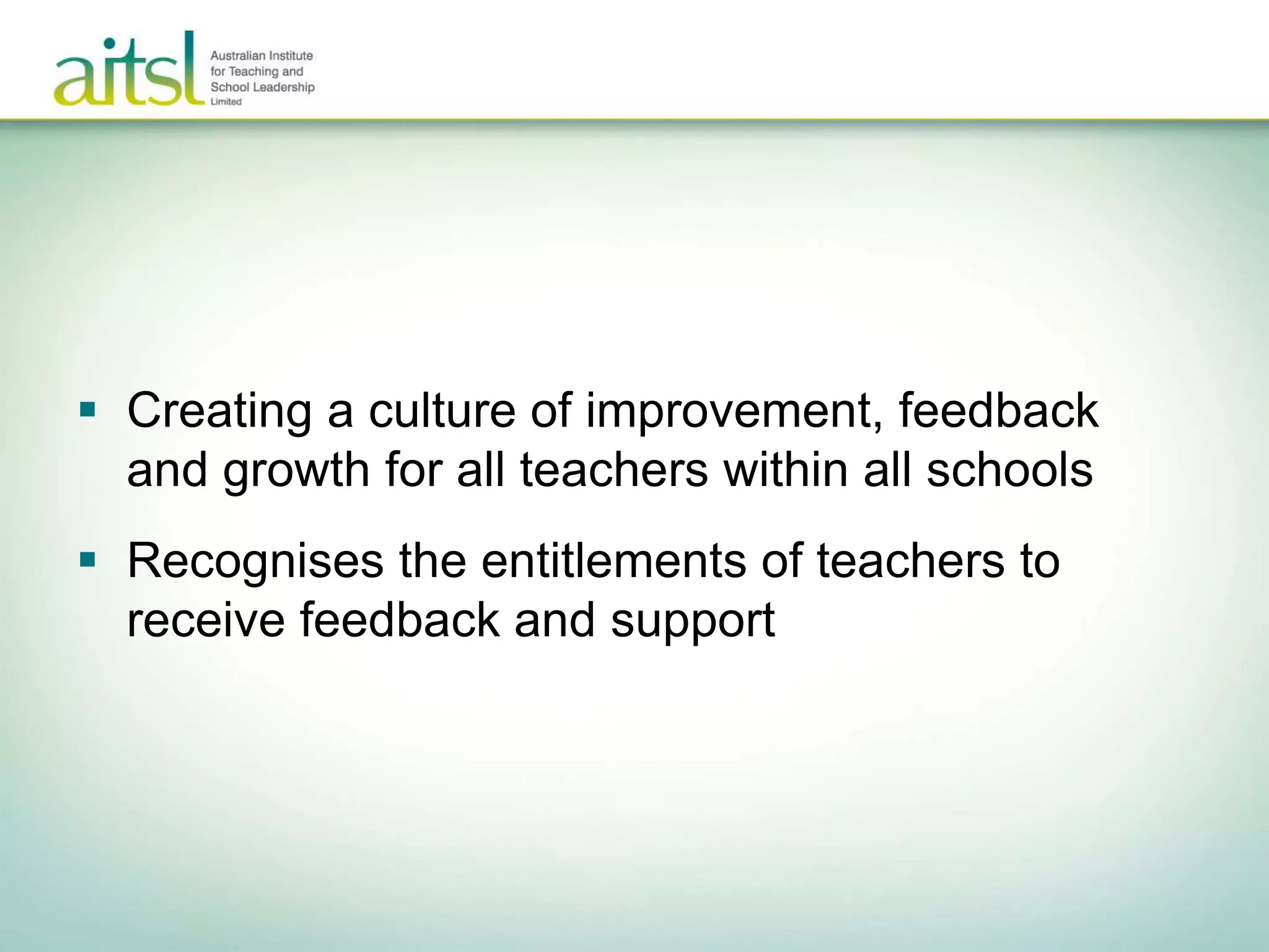  Creating a culture of improvement, feedback
and growth for all teachers within all schools
 Recognises the entitlements of teachers to
receive feedback and support
 