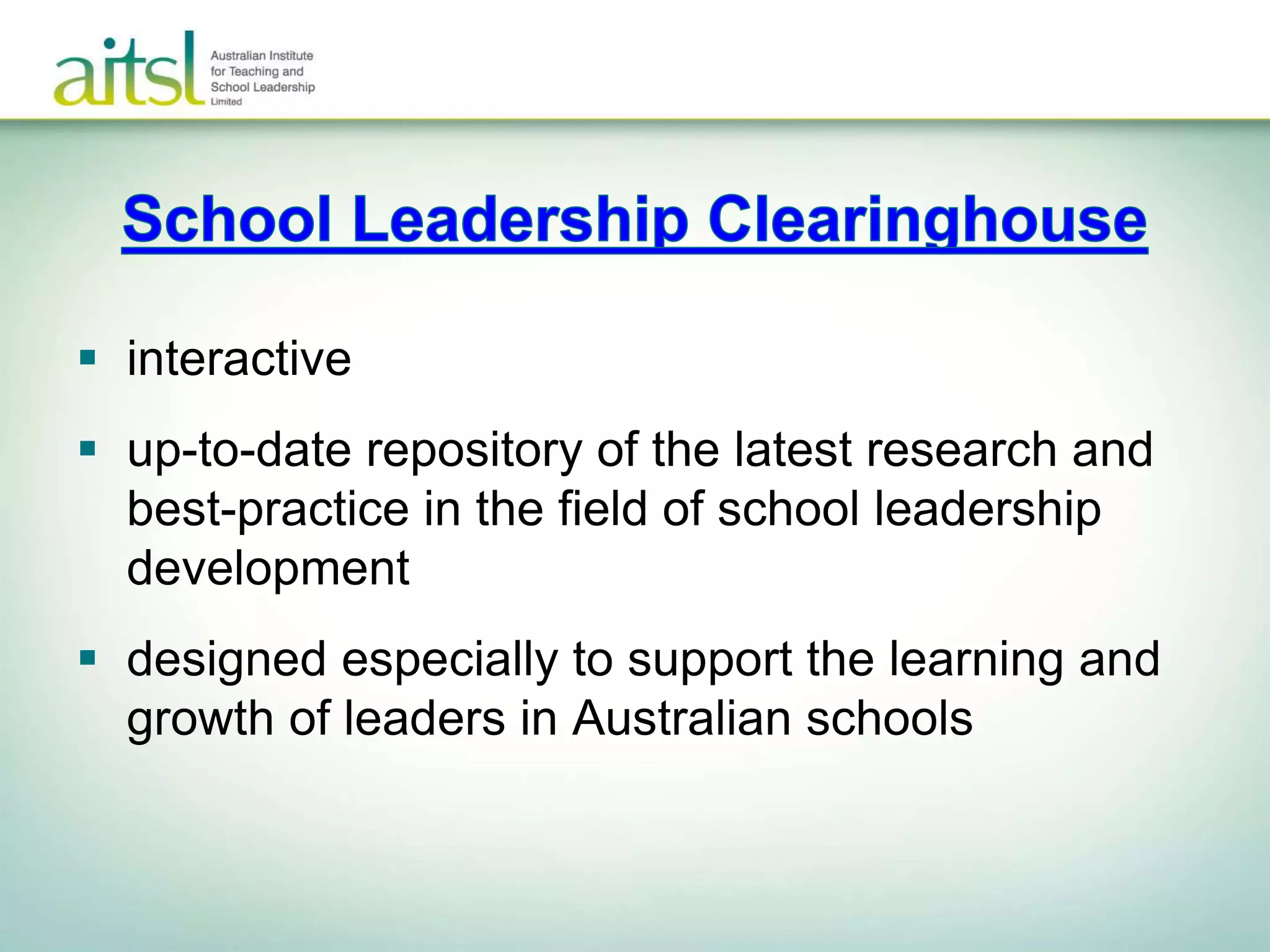  interactive
 up-to-date repository of the latest research and
best-practice in the field of school leadership
development
 designed especially to support the learning and
growth of leaders in Australian schools
 