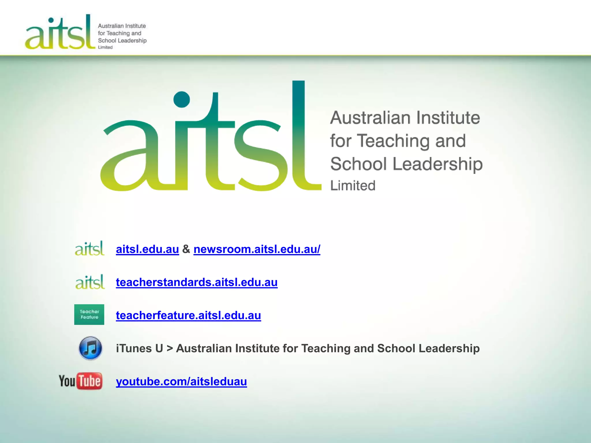 aitsl.edu.au & newsroom.aitsl.edu.au/
teacherstandards.aitsl.edu.au
teacherfeature.aitsl.edu.au
iTunes U > Australian Institute for Teaching and School Leadership
youtube.com/aitsleduau
 