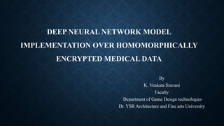 DEEP NEURAL NETWORK MODEL
IMPLEMENTATION OVER HOMOMORPHICALLY
ENCRYPTED MEDICAL DATA
By
K. Venkata Sravani
Faculty
Department of Game Design technologies
Dr. YSR Architecture and Fine arts University
 