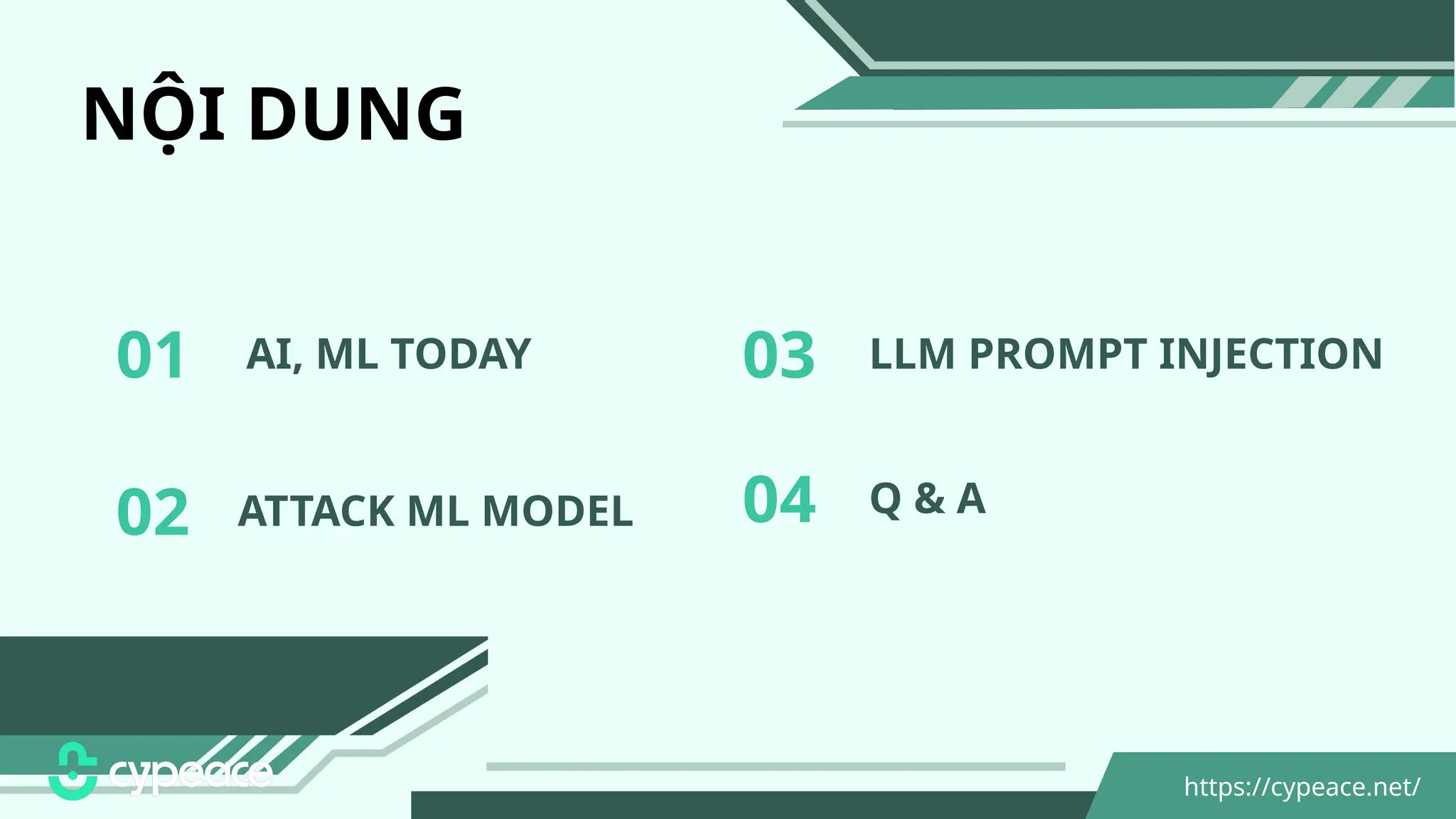 NỘI DUNG
01 LLM PROMPT INJECTION
03
02 04 Q & A
ATTACK ML MODEL
AI, ML TODAY
https://cypeace.net/
 