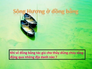 Khi về đồng bằng tác giả cho thấy dòng chảy sống động qua những địa danh nào ? 