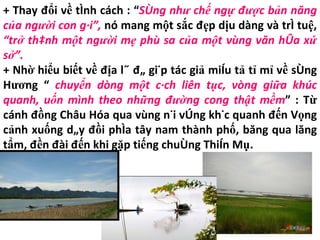 + Thay đổi về tính cách : “ Sông như chế ngự được bản năng của người con gái”,  nó mang một sắc đẹp dịu dàng và trí tuệ,  “trở thành một người mẹ phù sa của một vùng văn hóa xứ sở”.   + Nhờ hiểu biết về địa lý đã giúp tác giả miêu tả tỉ mỉ về sông Hương “  chuyển dòng một cách liên tục, vòng giữa khúc quanh, uốn mình theo những đường cong thật mềm ” : Từ cánh đồng Châu Hóa qua vùng núi vòng khúc quanh đến Vọng cảnh xuống dãy đồi phía tây nam thành phố, băng qua lăng tẩm, đền đài đến khi gặp tiếng chuông Thiên Mụ. 
