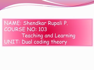 NAME: Shendkar Rupali P.
COURSE NO: 103
Teaching and Learning
UNIT: Dual coding theory
 