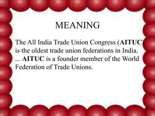 MEANING
• The All India Trade Union Congress (AITUC)
is the oldest trade union federations in India.
... AITUC is a founder member of the World
Federation of Trade Unions.
 