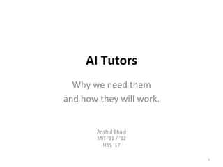 AI	Tutors	
Why	we	need	them		
and	how	they	will	work.	
Anshul	Bhagi	
MIT	‘11	/	‘12	
HBS	‘17	
1	
 