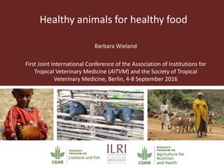 Healthy animals for healthy food
Barbara Wieland
First Joint International Conference of the Association of Institutions for
Tropical Veterinary Medicine (AITVM) and the Society of Tropical
Veterinary Medicine, Berlin, 4-8 September 2016
 