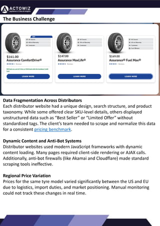 How to Effectively Use Competitor Price Trackers:
Operational Guidance and Benefits
Introduction
In the dynamic landscape of eCommerce, pricing strategy stands paramount, especially for digital storefronts.
Modern consumers are discerning, often prioritizing price comparison as a pivotal step before purchasing. The
allure of securing the best deals and most competitive prices drives this behavior. Consequently, a significant
portion of online shoppers actively engage in price monitoring across various platforms. Recognizing this trend,
online retailers must adeptly employ competitor price trackers to stay ahead.
By leveraging retail data scraping techniques, businesses can collect comprehensive retail data, offering insights
into the broader market's pricing landscape. Such price intelligence empowers retailers to craft a robust pricing
strategy, bolstering sales, enhancing profit margins, and fostering customer loyalty. Moreover, a data-driven
eCommerce pricing approach ensures competitiveness, with dynamic pricing becoming increasingly prevalent.
In essence, utilizing a competent competitor price tracker facilitates effective pricing optimization and solidifies a
retailer's position in the fiercely competitive eCommerce arena.
How to Use Zomato API to Scrape Restaurant Data – A
Detailed Guide
In the dynamic world of digital gastronomy, where culinary delights and dining experiences
are increasingly explored and celebrated online, the demand for up-to-date restaurant data
is insatiable. As food enthusiasts and businesses seek the latest insights into menus, reviews,
and more, the Zomato API emerges as a powerful tool for scraping this invaluable
information.
Introduction
Our comprehensive guide delves into the intricate art of utilizing the Zomato API to scrape
restaurant data. Whether you're a restaurateur striving to understand your competitors, a
food blogger searching for fresh content, or a data enthusiast eager to explore culinary
trends, this guide will serve as your compass in the world of data extraction.
We will navigate through the intricacies of Zomato Scraper, uncovering its capabilities to
provide you with rich, real-time restaurant data. From scraping restaurant details to
accessing customer reviews, our detailed guide ensures that you harness the full potential of
this resource.
What are Datasets? - A Comprehensive Guide
This blog will provide a comprehensive overview of datasets, including their definition, different
types of datasets, and strategies for maximizing the value of data.
What is a Dataset?
Extracting Information from TripAdvisor: A Guide to
Scraping Data from Hotels and Restaurants
Introduction
Leveraging the appropriate API makes scraping TripAdvisor on a large scale a straightforward task.
You don't need to possess advanced computer skills to achieve this. Our comprehensive, step-by-
step guide is designed to walk you through extracting data from TripAdvisor using a user-friendly
web scraping tool.
TripAdvisor stands out as a powerhouse with an extensive database comprising over 8 million
locations, 1 billion reviews, and support for 29 languages. As of 2022, when the cumulative reviews
surpassed the one billion mark, it became evident that TripAdvisor's meticulous gaze would soon
cover every restaurant, hotel, vacation rental, or attraction listing.
Amidst TripAdvisor's vast sea of information lies a treasure trove awaiting extraction, analysis, and
innovative presentation. For those in the tourism, hospitality, or travel sectors, harnessing
TripAdvisor data proves invaluable for monitoring competitors and supporting strategic business
decisions. The TripAdvisor Scraper facilitates seamless and rapid web scraping, offering the most
straightforward route to consistently obtaining data at scale. This article delves into the myriad
benefits of scraping TripAdvisor, shedding light on how this process can be initiated, including
exploring the initial steps involving API utilization. Dive into the realm of data-driven insights with
TripAdvisor scraping.
Unlocking the Potential: The Advantages of
Scraping TripAdvisor Data
The Business Challenge
Data Fragmentation Across Distributors
Each distributor website had a unique design, search structure, and product
taxonomy. While some offered clear SKU-level details, others displayed
unstructured data such as “Best Seller” or “Limited Offer” without
standardized tags. The client’s team needed to scrape and normalize this data
for a consistent pricing benchmark.
Dynamic Content and Anti-Bot Systems
Distributor websites used modern JavaScript frameworks with dynamic
content loading. Many pages required client-side rendering or AJAX calls.
Additionally, anti-bot firewalls (like Akamai and Cloudflare) made standard
scraping tools ineffective.
Regional Price Variation
Prices for the same tyre model varied significantly between the US and EU
due to logistics, import duties, and market positioning. Manual monitoring
could not track these changes in real time.
 