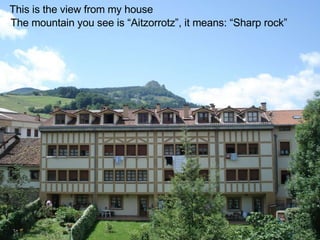 This is the view from my house The mountain you see is “Aitzorrotz”, it means: “Sharp rock” 