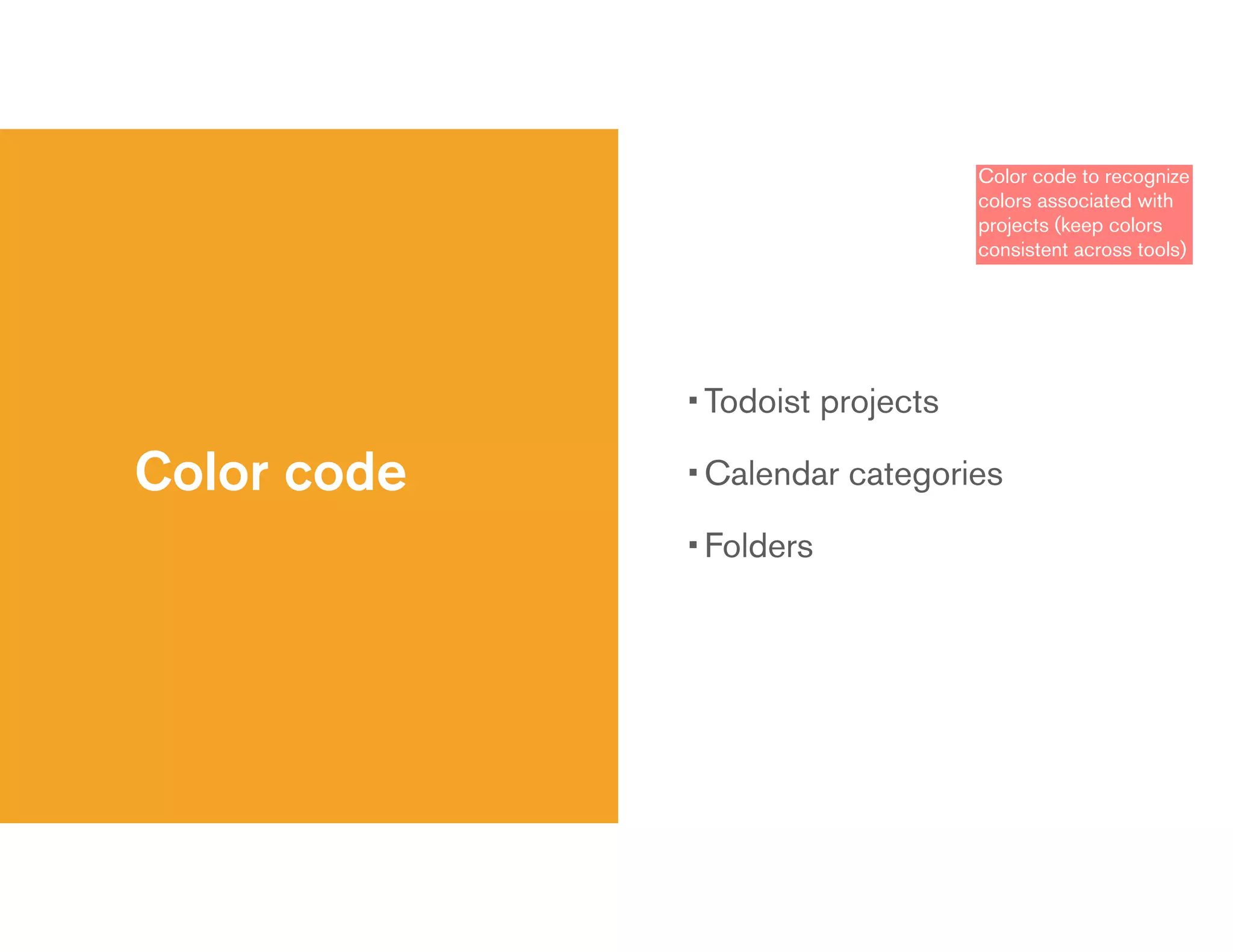Color code
• Todoist projects
• Calendar categories
• Folders
Color code to recognize
colors associated with
projects (keep colors
consistent across tools)
 
