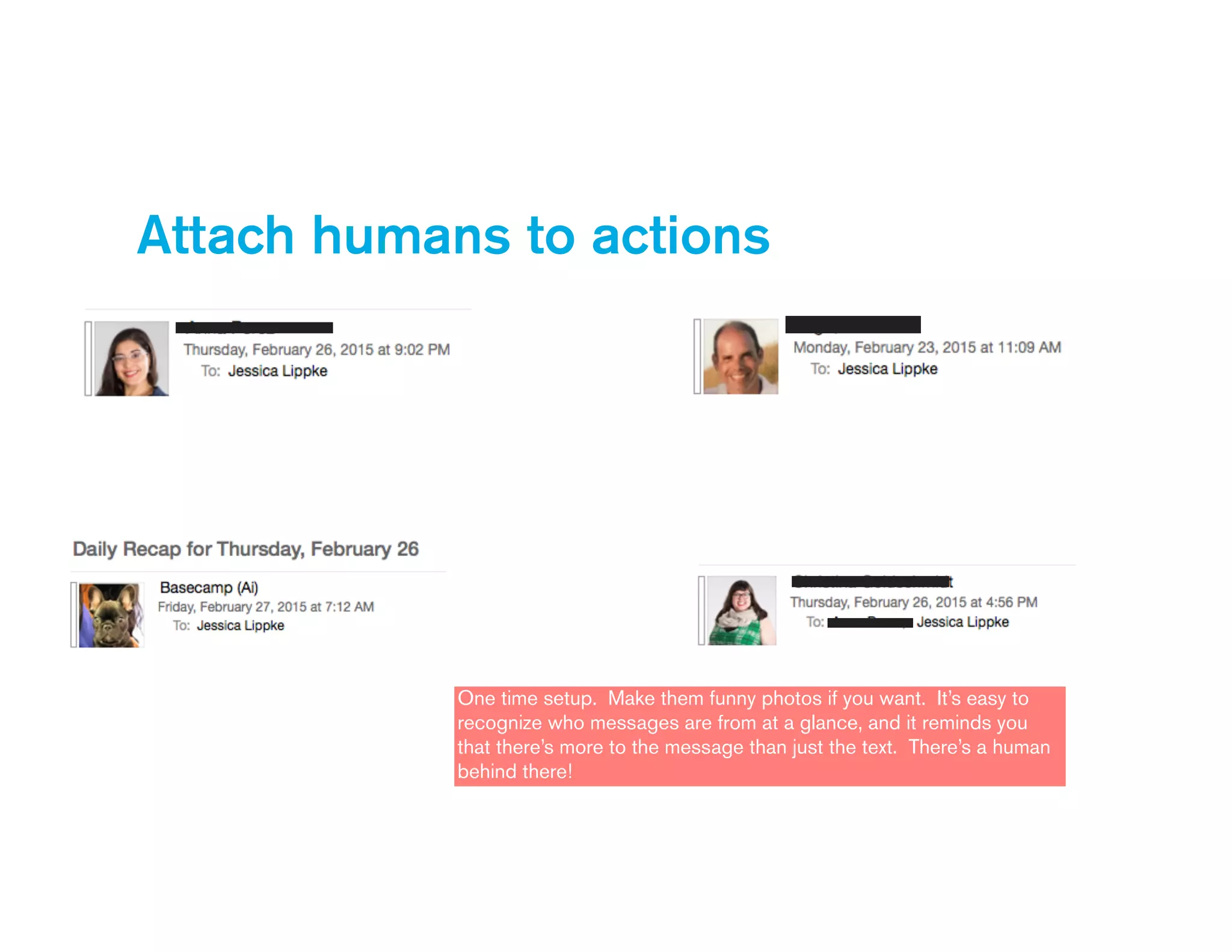 Attach humans to actions
One time setup. Make them funny photos if you want. It’s easy to
recognize who messages are from at a glance, and it reminds you
that there’s more to the message than just the text. There’s a human
behind there!
 
