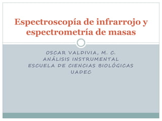 Espectroscopía de infrarrojo y
  espectrometría de masas

        OSCAR VALDIVIA, M. C.
       ANÁLISIS INSTRUMENTAL
   ESCUELA DE CIENCIAS BIOLÓGICAS
               UADEC
 