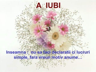 Inseamna :  nu sa faci declaratii ci lucruri simple, fara vreun motiv anume… A  IUBI 