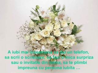 A iubi mai inseamana sa dai un telefon,  sa scrii o scrisoare, sa faci o mica surpriza sau o invitatie din inima, sa te pl...
