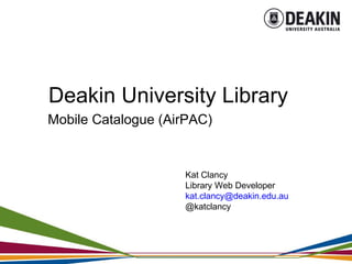 Deakin University Library Mobile Catalogue (AirPAC) Kat Clancy Library Web Developer [email_address] @katclancy 