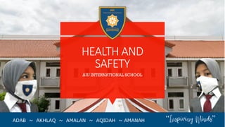 HEALTH AND
SAFETY
AIU INTERNATIONAL SCHOOL
ADAB ~ AKHLAQ ~ AMALAN ~ AQIDAH ~ AMANAH “Inspiring Minds”
 