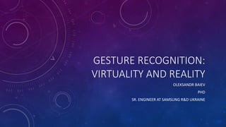 GESTURE RECOGNITION:
VIRTUALITY AND REALITY
OLEKSANDR BAIEV
PHD
SR. ENGINEER AT SAMSUNG R&D UKRAINE
 