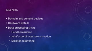 AGENDA
• Domain and current devices
• Hardware details
• Data processing tricks
• Hand Localization
• Joint’s coordinates reconstruction
• Skeleton recovering
 