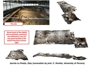 The site




 Good result of the details
(but centimetric precision,
  not millimetric), but not
 very good quality of the
 texture because of poor
            light




    Isernia La Pineta, Italy (excavation by prof. C. Peretto, University of Ferrara)
 
