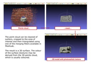 Points cloud…                               …mesh…




The point cloud can be cleaned of
outliers, cropped to the area of
...
