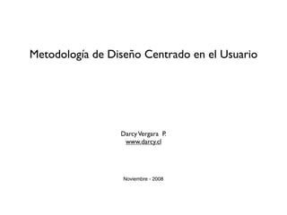 Metodología de Diseño Centrado en el Usuario




                 Darcy Vergara P.
                  www.darcy.cl




                  Noviembre - 2008
 
