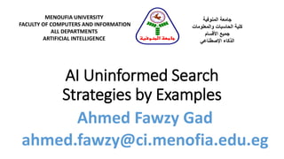 AI Uninformed Search
Strategies by Examples
MENOUFIA UNIVERSITY
FACULTY OF COMPUTERS AND INFORMATION
ALL DEPARTMENTS
ARTIFICIAL INTELLIGENCE
‫المنوفية‬ ‫جامعة‬
‫والمعلومات‬ ‫الحاسبات‬ ‫كلية‬
‫األقسام‬ ‫جميع‬
‫الذكاء‬‫اإلصطناعي‬
‫المنوفية‬ ‫جامعة‬
Ahmed Fawzy Gad
ahmed.fawzy@ci.menofia.edu.eg
 
