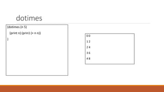 dotimes
(dotimes (n 5)
(print n) (prin1 (+ n n))
)
0 0
1 2
2 4
3 6
4 8
 