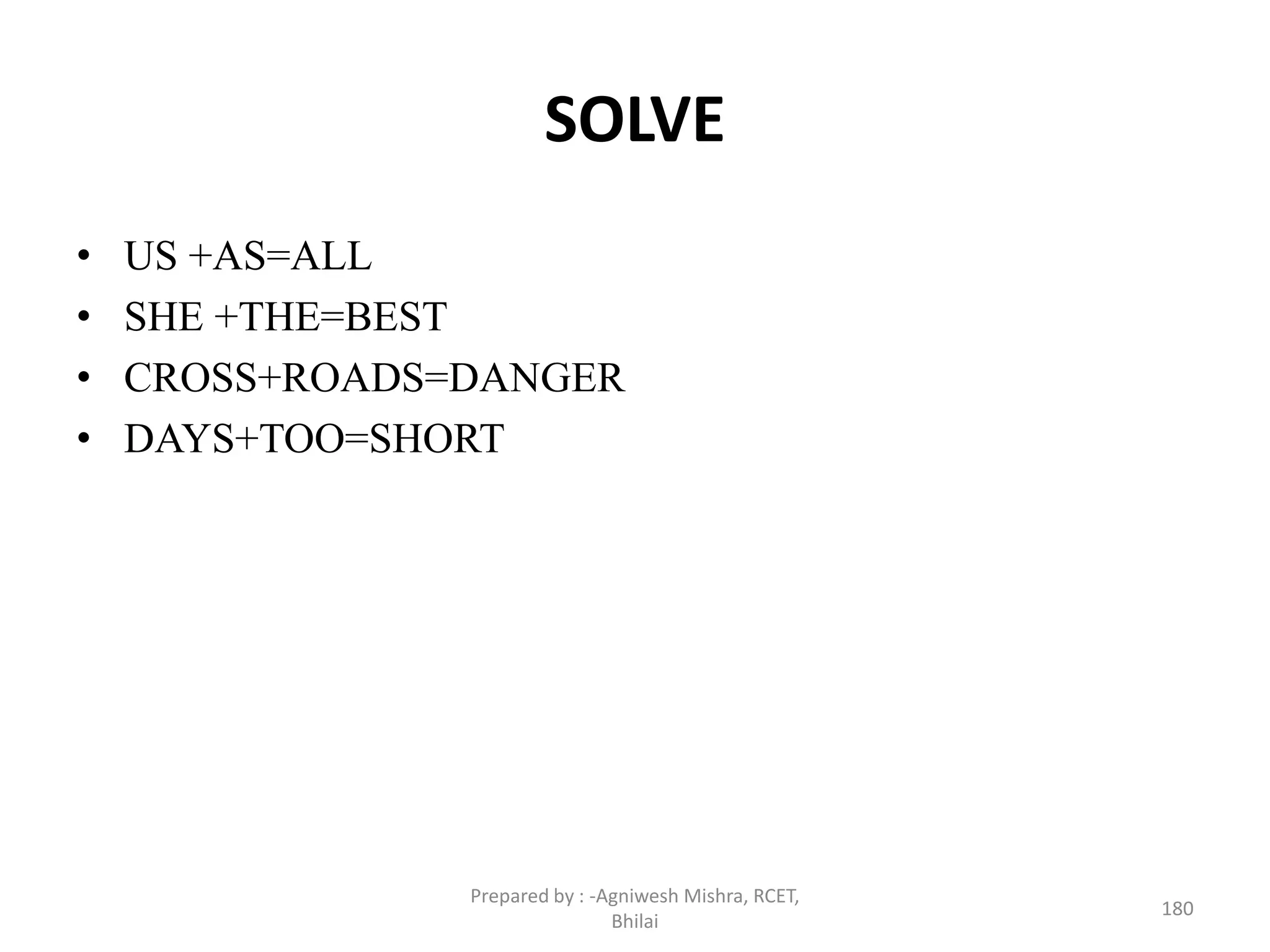 SOLVE
• US +AS=ALL
• SHE +THE=BEST
• CROSS+ROADS=DANGER
• DAYS+TOO=SHORT
180
Prepared by : -Agniwesh Mishra, RCET,
Bhilai
 