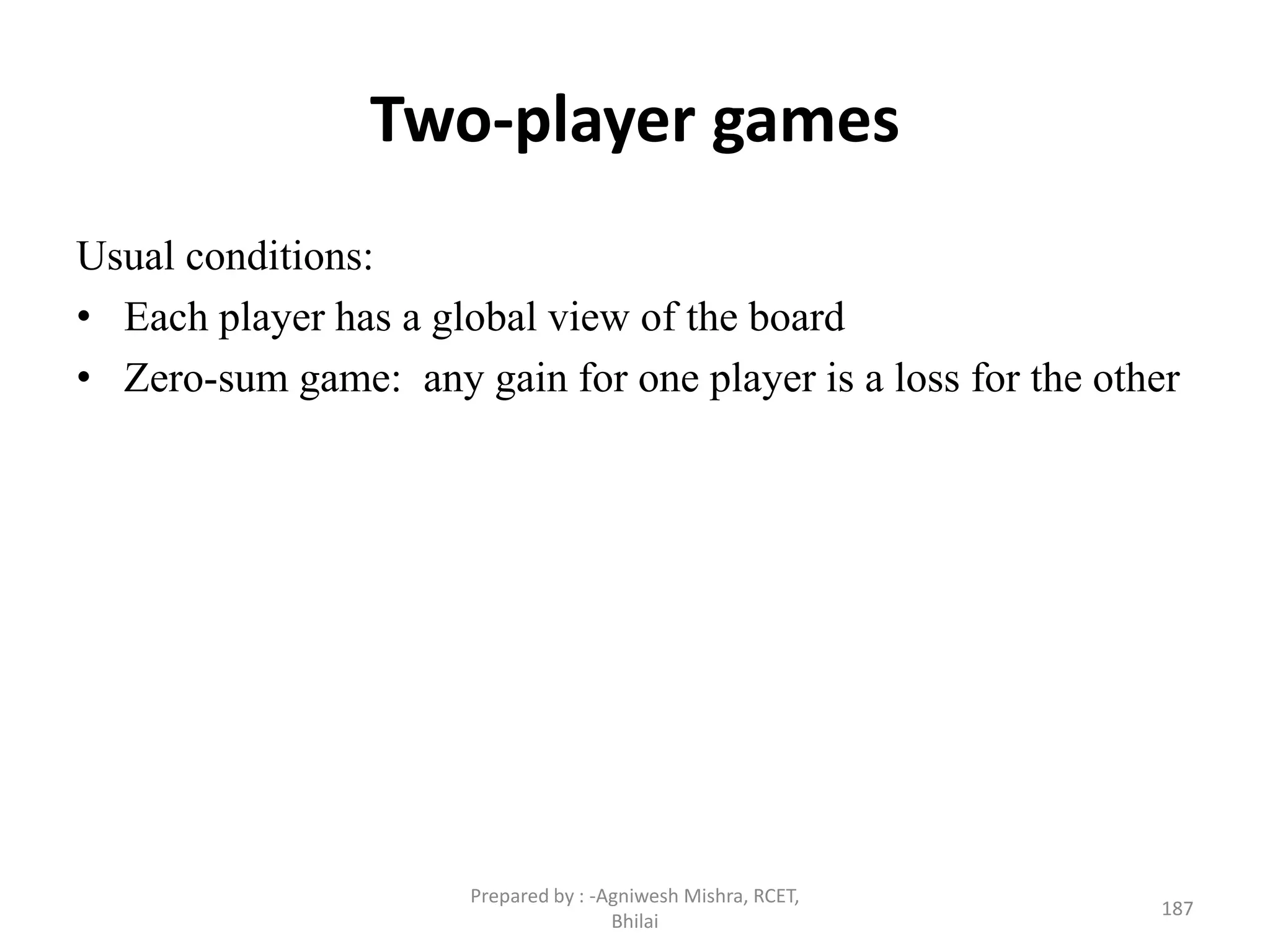 Two-player games
Usual conditions:
• Each player has a global view of the board
• Zero-sum game: any gain for one player is a loss for the other
187
Prepared by : -Agniwesh Mishra, RCET,
Bhilai
 