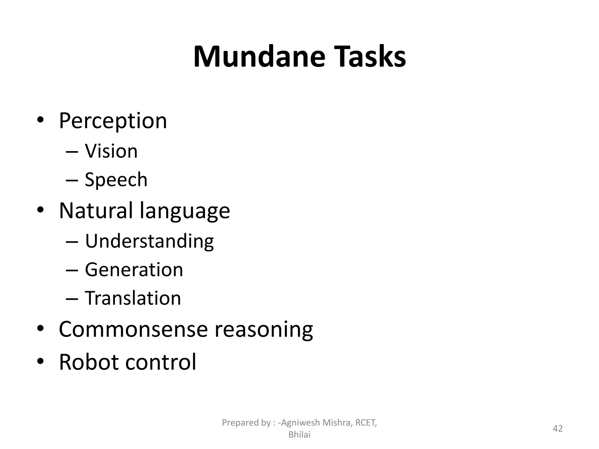 Mundane Tasks
• Perception
– Vision
– Speech
• Natural language
– Understanding
– Generation
– Translation
• Commonsense reasoning
• Robot control
42
Prepared by : -Agniwesh Mishra, RCET,
Bhilai
 