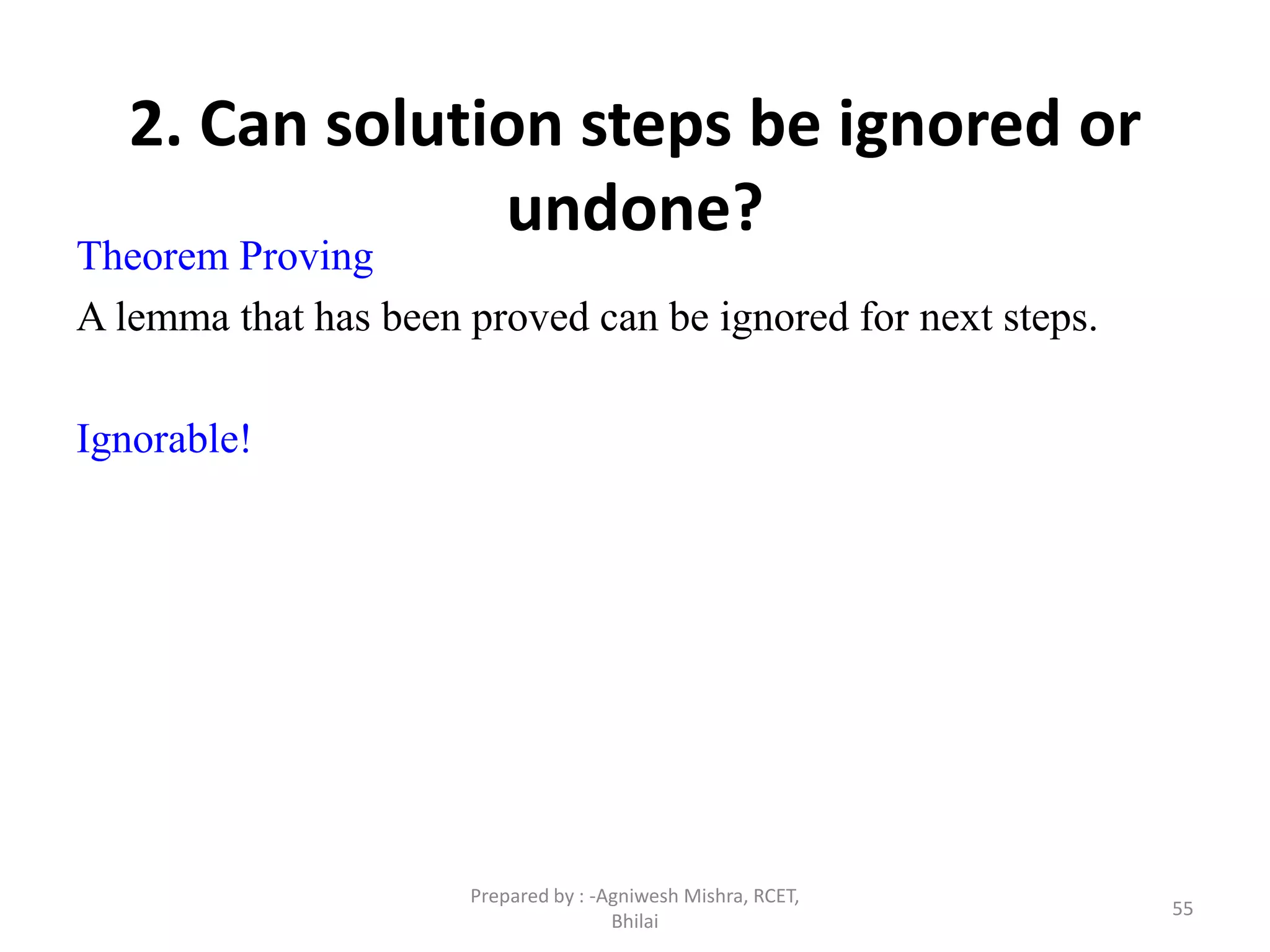 55
2. Can solution steps be ignored or
undone?
Theorem Proving
A lemma that has been proved can be ignored for next steps.
Ignorable!
Prepared by : -Agniwesh Mishra, RCET,
Bhilai
 