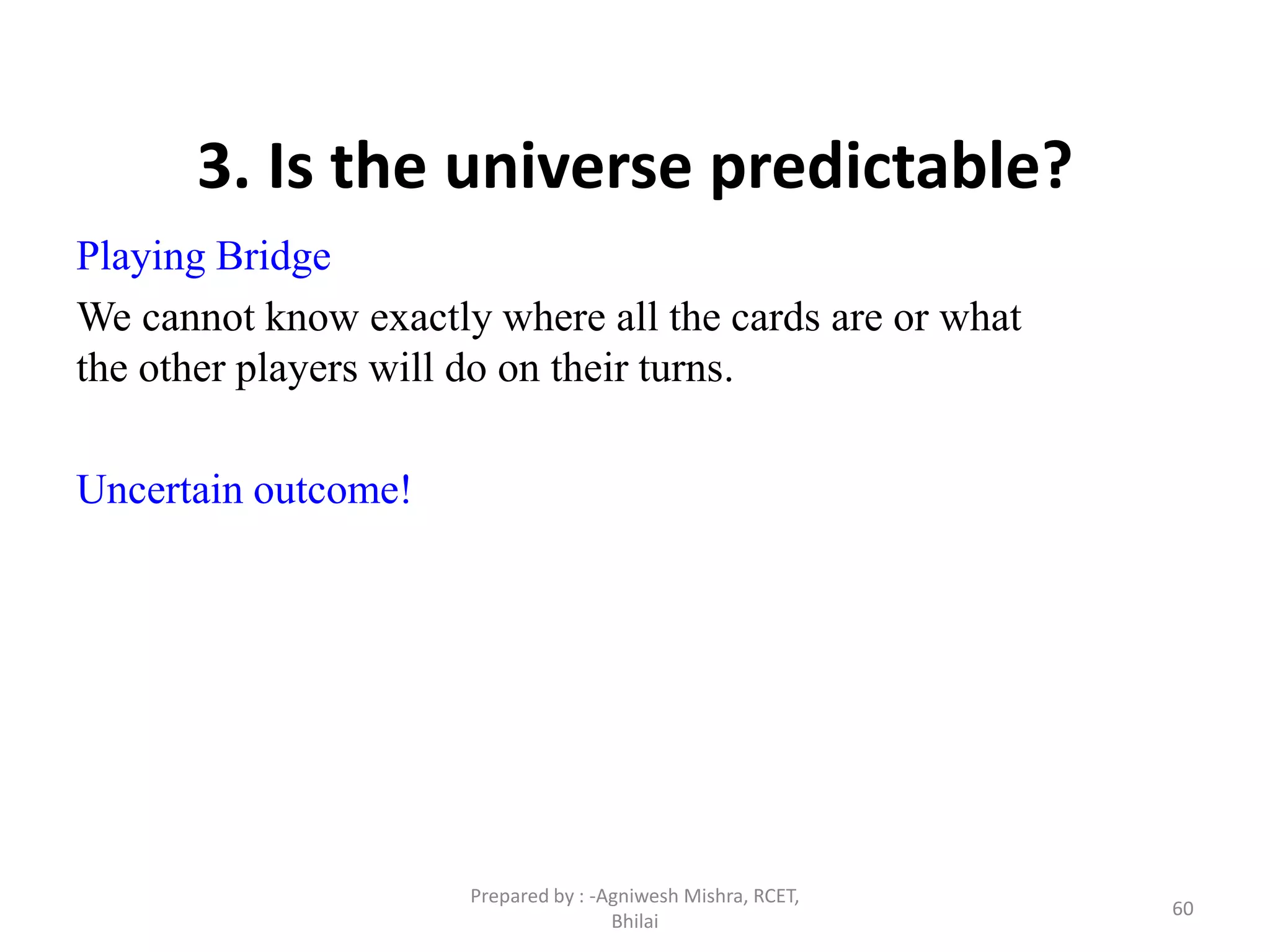60
3. Is the universe predictable?
Playing Bridge
We cannot know exactly where all the cards are or what
the other players will do on their turns.
Uncertain outcome!
Prepared by : -Agniwesh Mishra, RCET,
Bhilai
 