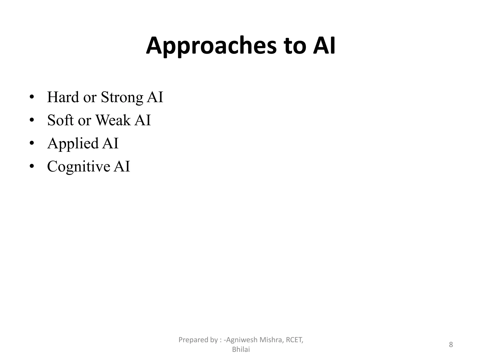 Approaches to AI
• Hard or Strong AI
• Soft or Weak AI
• Applied AI
• Cognitive AI
8
Prepared by : -Agniwesh Mishra, RCET,
Bhilai
 