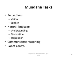 Mundane Tasks
• Perception
– Vision
– Speech
• Natural language
– Understanding
– Generation
– Translation
• Commonsense reasoning
• Robot control
42
Prepared by : -Agniwesh Mishra, RCET,
Bhilai
 